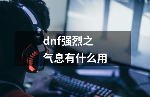 dnf强烈之气息有什么用-第1张-游戏资讯-智辉网络