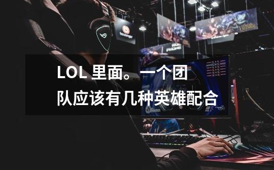 LOL 里面。一个团队应该有几种英雄配合-第1张-游戏资讯-智辉网络