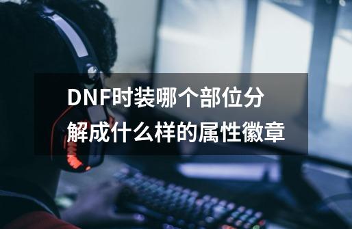 DNF时装哪个部位分解成什么样的属性徽章-第1张-游戏资讯-智辉网络