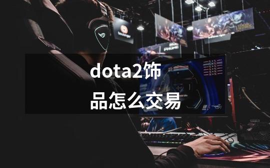 dota2饰品怎么交易-第1张-游戏资讯-智辉网络