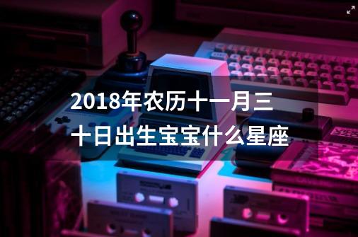 2018年农历十一月三十日出生宝宝什么星座-第1张-游戏资讯-智辉网络