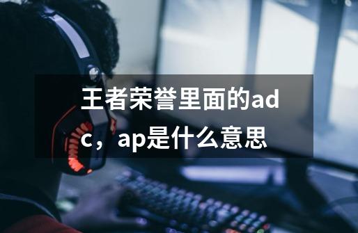 王者荣誉里面的adc，ap是什么意思-第1张-游戏资讯-智辉网络