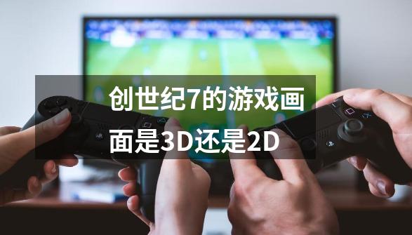 创世纪7的游戏画面是3D还是2D-第1张-游戏资讯-智辉网络