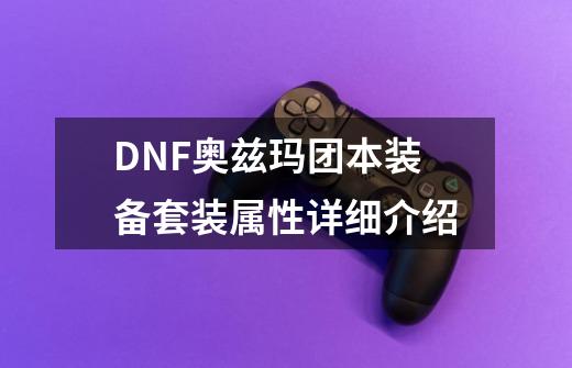 DNF奥兹玛团本装备套装属性详细介绍-第1张-游戏资讯-智辉网络