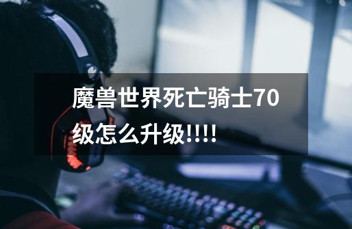 魔兽世界死亡骑士70级怎么升级!!!!-第1张-游戏资讯-智辉网络