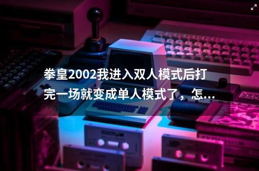 拳皇2002我进入双人模式后打完一场就变成单人模式了，怎么继续进行双人对打的模式-第1张-游戏资讯-智辉网络