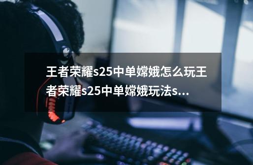 王者荣耀s25中单嫦娥怎么玩王者荣耀s25中单嫦娥玩法s25中单嫦娥出装推荐,王者荣耀嫦娥出装-第1张-游戏资讯-智辉网络