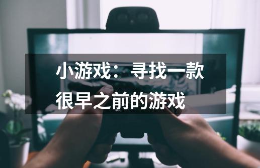 小游戏：寻找一款很早之前的游戏-第1张-游戏资讯-智辉网络