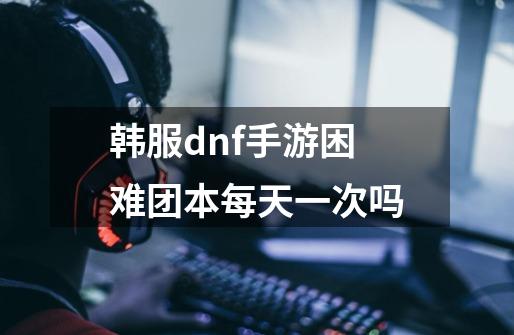 韩服dnf手游困难团本每天一次吗-第1张-游戏资讯-智辉网络