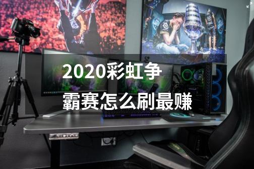 2020彩虹争霸赛怎么刷最赚-第1张-游戏资讯-智辉网络