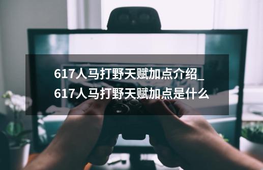 6.17人马打野天赋加点介绍_6.17人马打野天赋加点是什么-第1张-游戏资讯-智辉网络