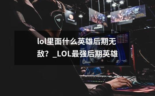 lol里面什么英雄后期无敌？_LOL最强后期英雄-第1张-游戏资讯-智辉网络