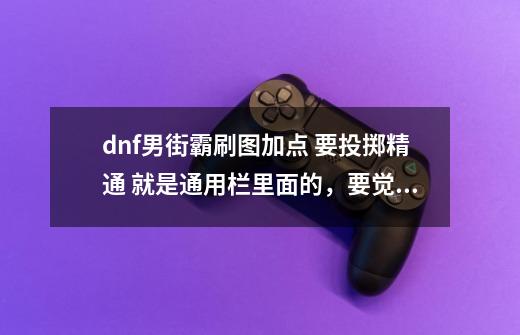 dnf男街霸刷图加点 要投掷精通 就是通用栏里面的，要觉醒。。高手请赐教。。-第1张-游戏资讯-智辉网络