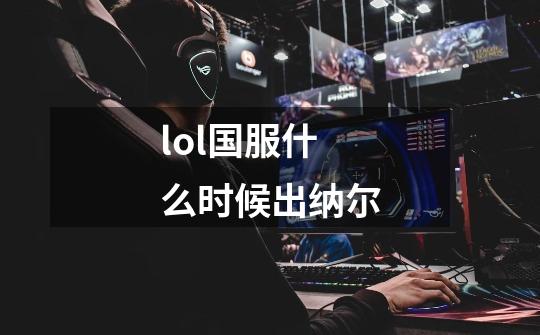 lol国服什么时候出纳尔-第1张-游戏资讯-智辉网络