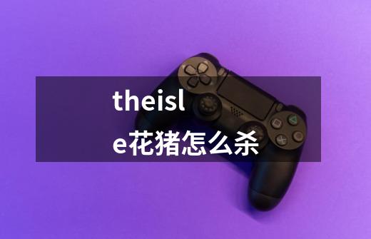 theisle花猪怎么杀-第1张-游戏资讯-智辉网络