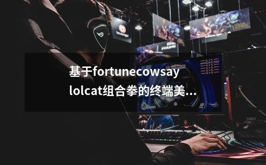 基于fortune+cowsay+lolcat组合拳的终端美化-第1张-游戏资讯-智辉网络