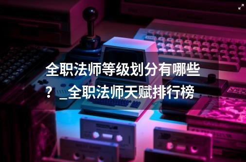 全职法师等级划分有哪些？_全职法师天赋排行榜-第1张-游戏资讯-智辉网络