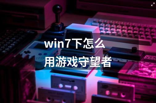 win7下怎么用游戏守望者-第1张-游戏资讯-智辉网络