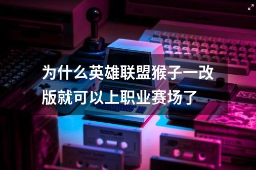 为什么英雄联盟猴子一改版就可以上职业赛场了-第1张-游戏资讯-智辉网络