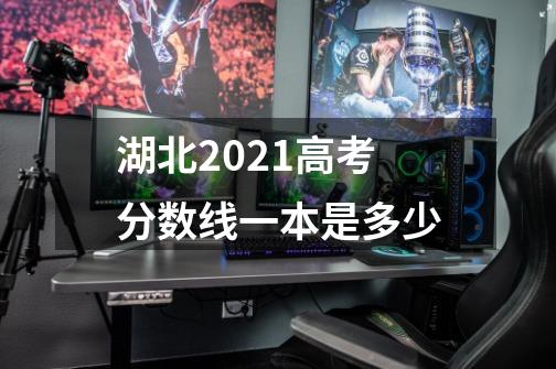 湖北2021高考分数线一本是多少-第1张-游戏资讯-智辉网络