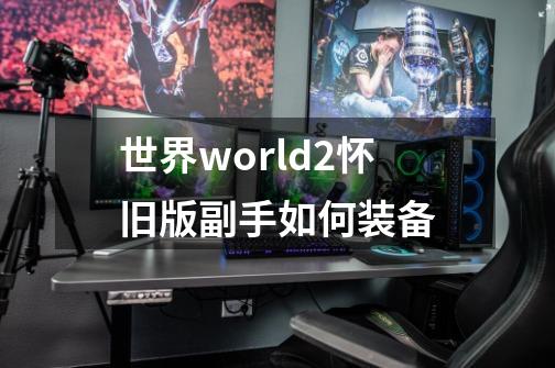 世界world2怀旧版副手如何装备-第1张-游戏资讯-智辉网络