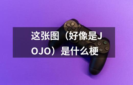 这张图（好像是JOJO）是什么梗-第1张-游戏资讯-智辉网络