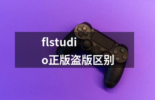 flstudio正版盗版区别-第1张-游戏资讯-智辉网络