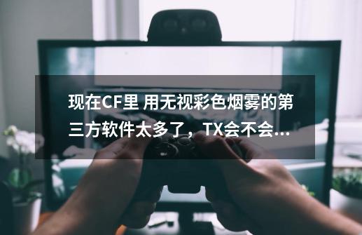 现在CF里 用无视彩色烟雾的第三方软件太多了，TX会不会封？老这么下去又没得玩了_cf无视烟雾rez-第1张-游戏资讯-智辉网络