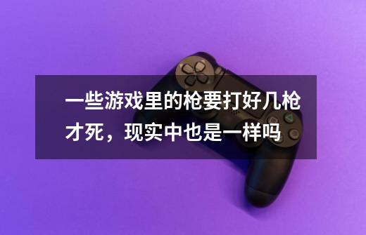 一些游戏里的枪要打好几枪才死，现实中也是一样吗-第1张-游戏资讯-智辉网络