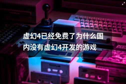 虚幻4已经免费了为什么国内没有虚幻4开发的游戏-第1张-游戏资讯-智辉网络