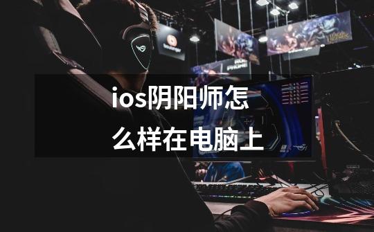 ios阴阳师怎么样在电脑上-第1张-游戏资讯-智辉网络