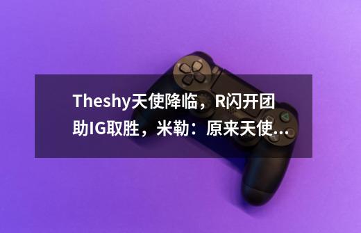 Theshy天使降临，R闪开团助IG取胜，米勒：原来天使是这么玩的-第1张-游戏资讯-智辉网络