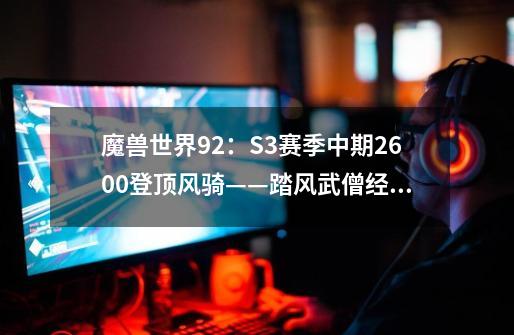 魔兽世界9.2：S3赛季中期2600+登顶风骑——踏风武僧经验分享-第1张-游戏资讯-智辉网络