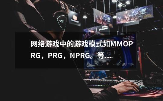 网络游戏中的游戏模式如MMOPRG，PRG，NPRG。等是什么意思-第1张-游戏资讯-智辉网络