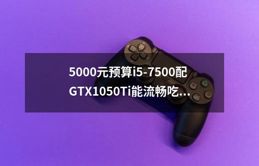 5000元预算i5-7500配GTX1050Ti能流畅吃鸡吗-第1张-游戏资讯-智辉网络