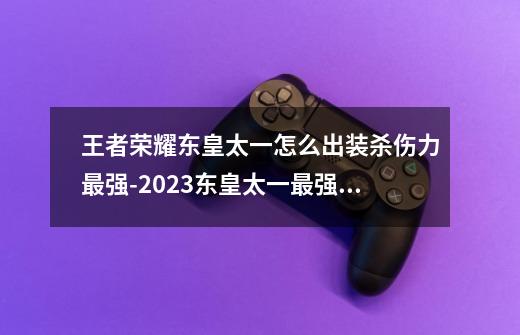 王者荣耀东皇太一怎么出装杀伤力最强-2023东皇太一最强六神装出装顺序推荐-第1张-游戏资讯-智辉网络