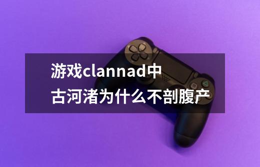 游戏clannad中古河渚为什么不剖腹产-第1张-游戏资讯-智辉网络