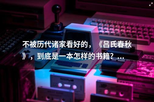 不被历代诸家看好的，《吕氏春秋》，到底是一本怎样的书籍？_欲知平直则必准绳欲知方圆则必规矩的意思-第1张-游戏资讯-智辉网络