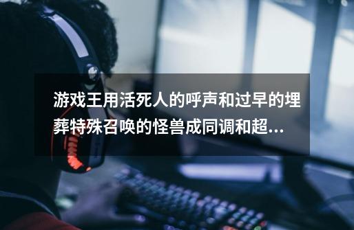 游戏王用活死人的呼声和过早的埋葬特殊召唤的怪兽成同调和超量素材时送墓地么-第1张-游戏资讯-智辉网络