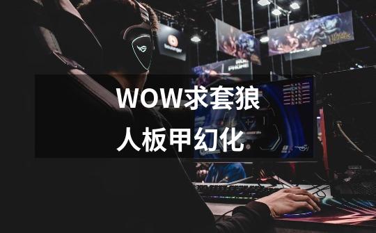 WOW求套狼人板甲幻化-第1张-游戏资讯-智辉网络