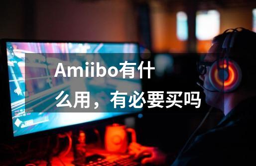 Amiibo有什么用，有必要买吗-第1张-游戏资讯-智辉网络