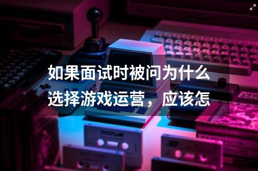 如果面试时被问为什么选择游戏运营，应该怎-第1张-游戏资讯-智辉网络