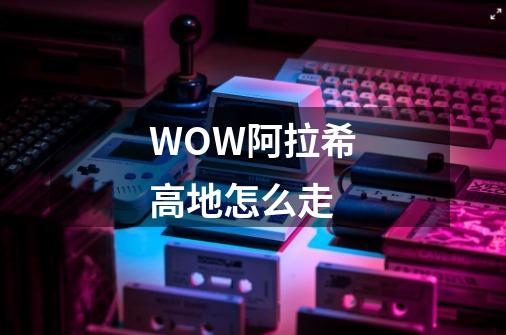 WOW阿拉希高地怎么走-第1张-游戏资讯-智辉网络