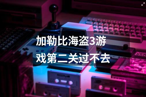 加勒比海盗3游戏第二关过不去-第1张-游戏资讯-智辉网络