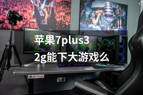 苹果7plus32g能下大游戏么-第1张-游戏资讯-智辉网络