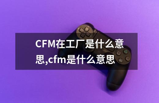 CFM在工厂是什么意思,cfm是什么意思-第1张-游戏资讯-智辉网络