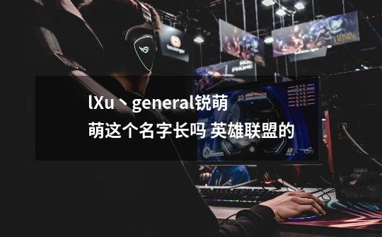 lXu丶general锐萌萌这个名字长吗 英雄联盟的-第1张-游戏资讯-智辉网络