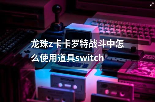 龙珠z卡卡罗特战斗中怎么使用道具switch-第1张-游戏资讯-智辉网络