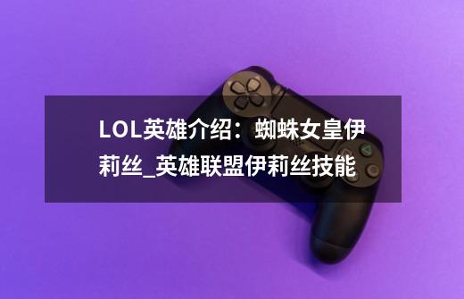 LOL英雄介绍：蜘蛛女皇伊莉丝_英雄联盟伊莉丝技能-第1张-游戏资讯-智辉网络