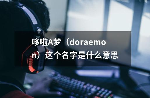 哆啦A梦（doraemon）这个名字是什么意思-第1张-游戏资讯-智辉网络